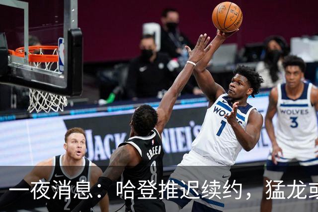 一夜消息：哈登推迟续约，猛龙或取消交易，阿杜无缘联盟门面榜