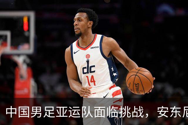 中国男足亚运队面临挑战，安东尼奥的从容应对让人信服