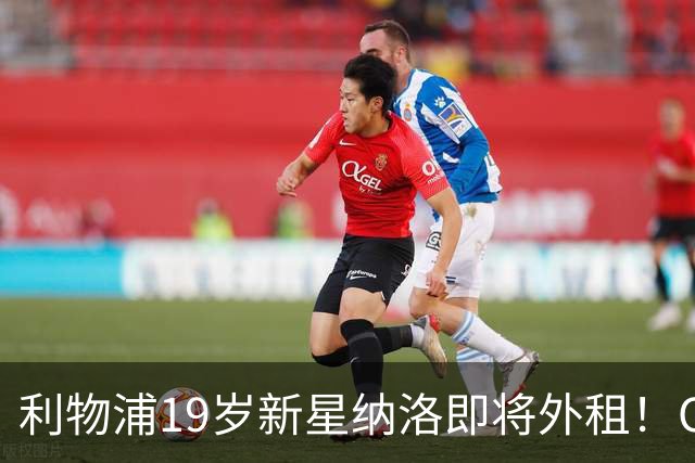 利物浦19岁新星纳洛即将外租！OD红军希望租借锻炼助其摆脱成长困境
