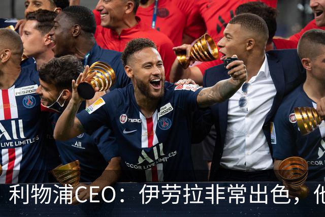 利物浦CEO：伊劳拉非常出色，他精力充沛、理念清晰、极具感染力