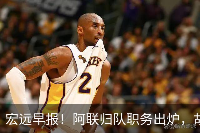宏远早报！阿联归队职务出炉，胡明轩否决交易，徐杰将拿顶薪！