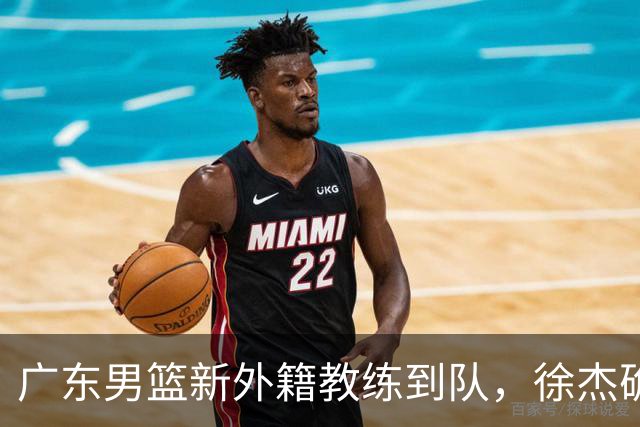 广东男篮新外籍教练到队，徐杰确定留队，杜润旺完成顶薪签约！