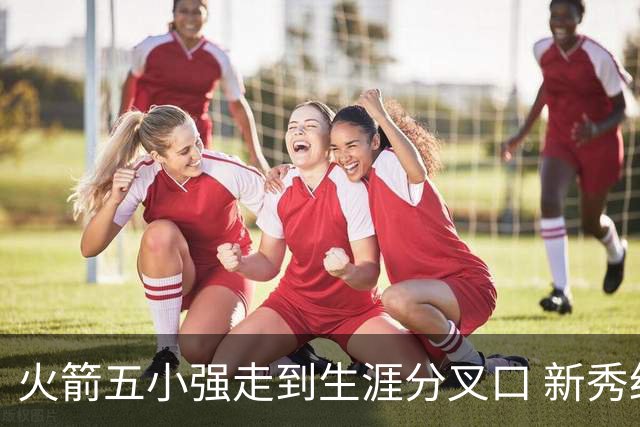 火箭五小强走到生涯分叉口 新秀红利耗光后该怎么办？