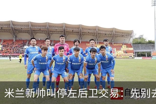 米兰新帅叫停左后卫交易：先别去维拉，7月我要亲自验货