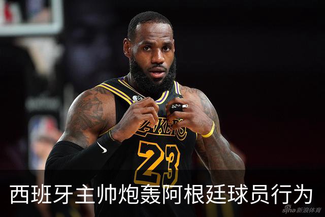 西班牙主帅炮轰阿根廷球员行为“不可容忍”，FIFA已启动调查